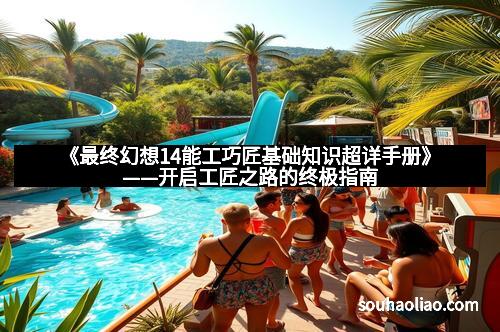 《最终幻想14能工巧匠基础知识超详手册》——开启工匠之路的终极指南